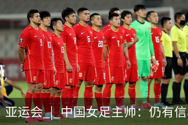 亚运会 | 中国女足主帅：仍有信心以小组头名出线
